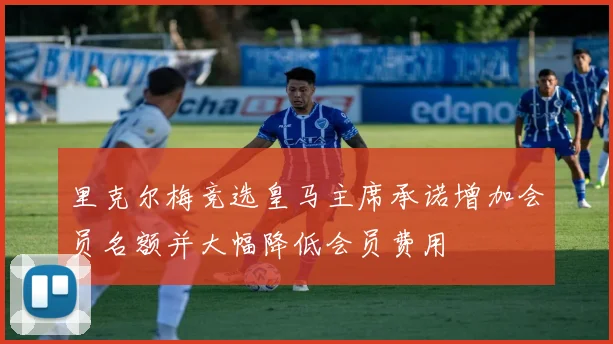 里克尔梅竞选皇马主席承诺增加会员名额并大幅降低会员费用
