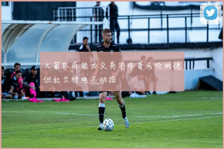 火箭队有能力交易字母哥或伦纳德但杜兰特绝不动摇