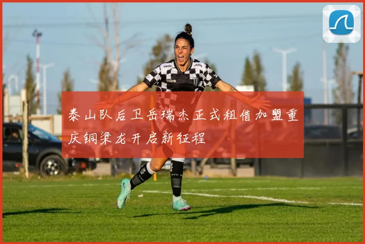 泰山队后卫岳瑞杰正式租借加盟重庆铜梁龙开启新征程