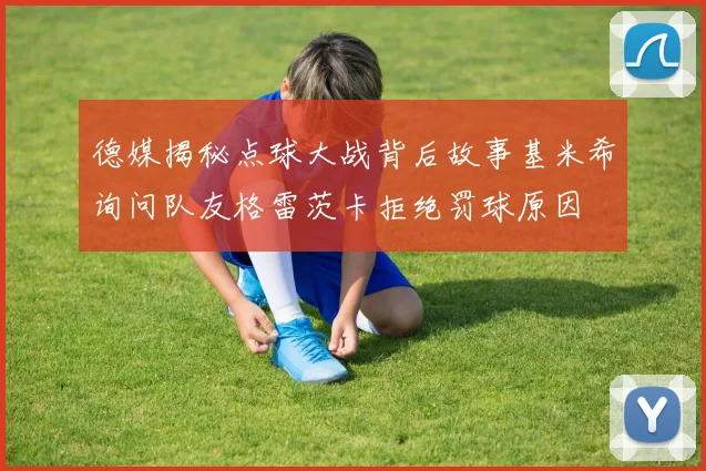 德媒揭秘点球大战背后故事基米希询问队友格雷茨卡拒绝罚球原因