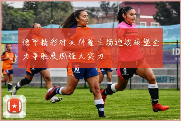 德甲精彩对决科隆主场迎战狼堡全力争胜展现强大实力