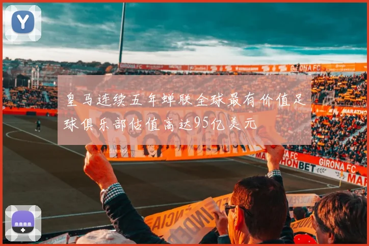 皇马连续五年蝉联全球最有价值足球俱乐部估值高达95亿美元