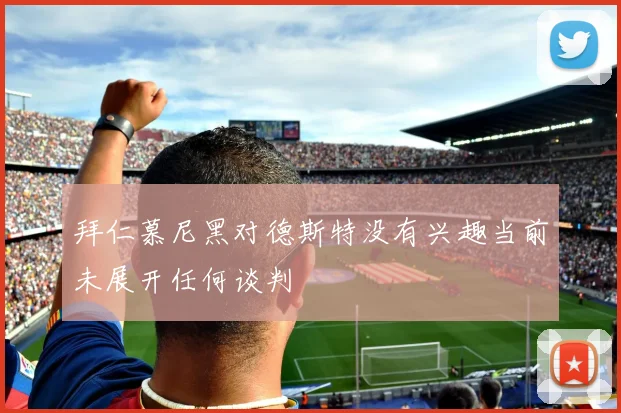 拜仁慕尼黑对德斯特没有兴趣当前未展开任何谈判