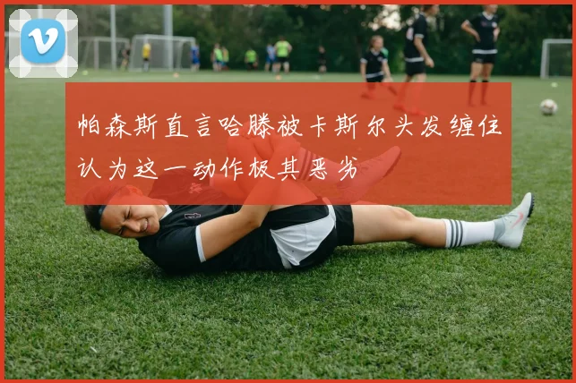 帕森斯直言哈滕被卡斯尔头发缠住认为这一动作极其恶劣