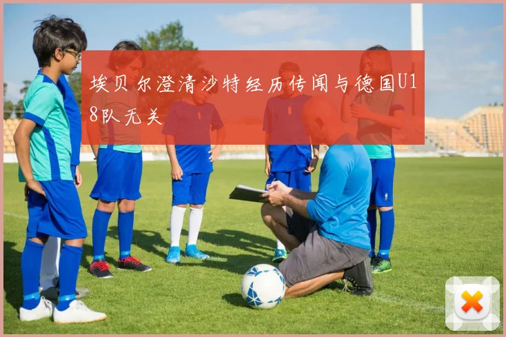 埃贝尔澄清沙特经历传闻与德国U18队无关