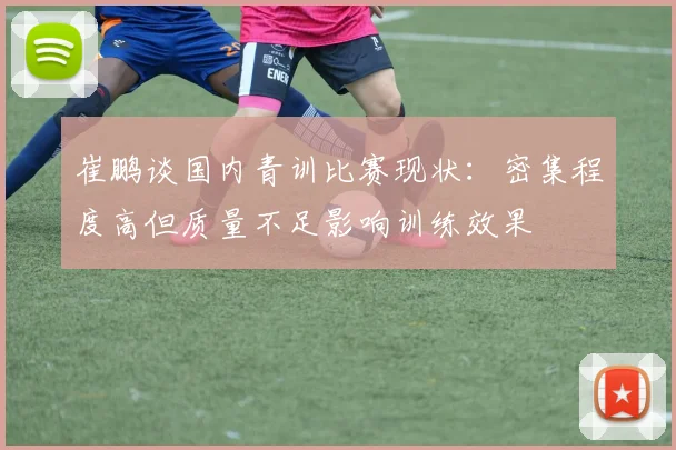 崔鹏谈国内青训比赛现状：密集程度高但质量不足影响训练效果