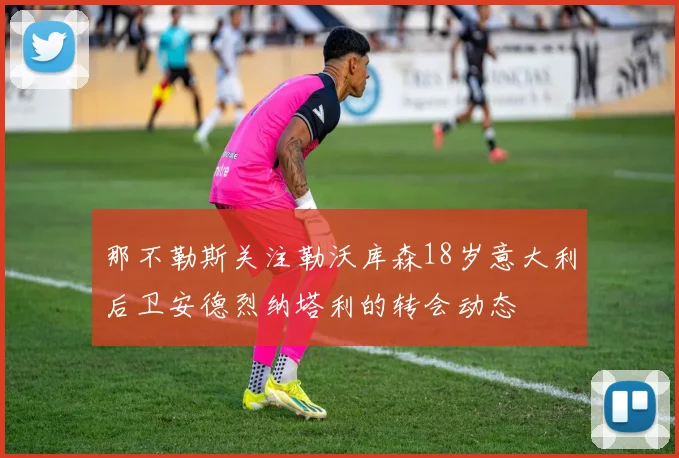 那不勒斯关注勒沃库森18岁意大利后卫安德烈纳塔利的转会动态