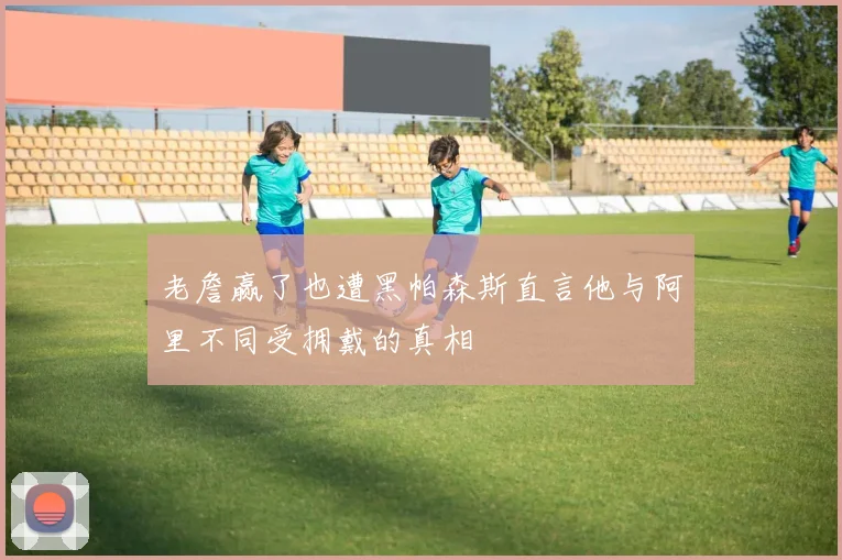 老詹赢了也遭黑帕森斯直言他与阿里不同受拥戴的真相