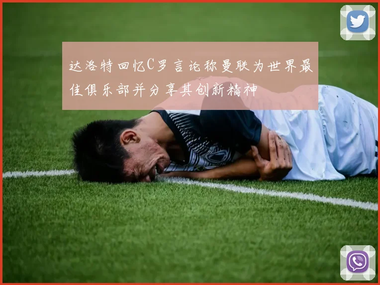 达洛特回忆C罗言论称曼联为世界最佳俱乐部并分享其创新精神