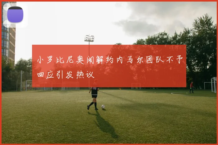 小罗比尼奥闹解约内马尔团队不予回应引发热议