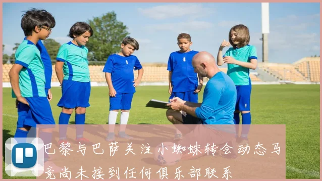 巴黎与巴萨关注小蜘蛛转会动态马竞尚未接到任何俱乐部联系