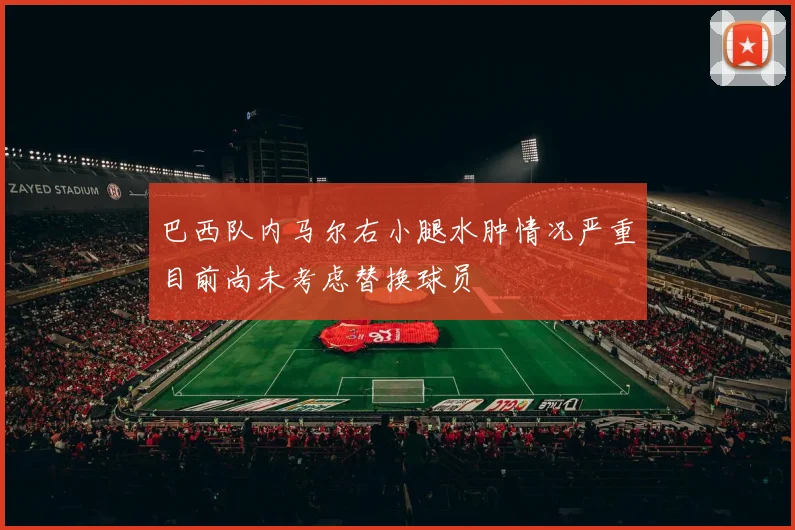 巴西队内马尔右小腿水肿情况严重目前尚未考虑替换球员