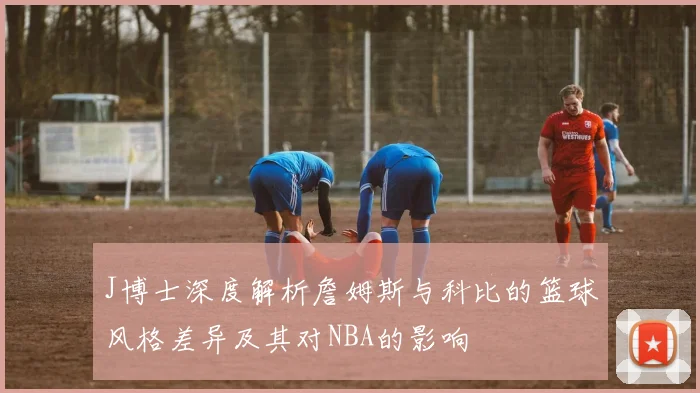 J博士深度解析詹姆斯与科比的篮球风格差异及其对NBA的影响