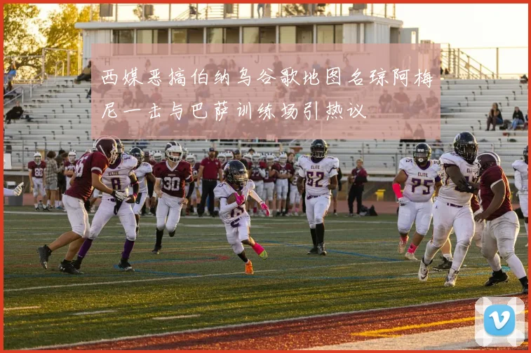 西媒恶搞伯纳乌谷歌地图名琼阿梅尼一击与巴萨训练场引热议