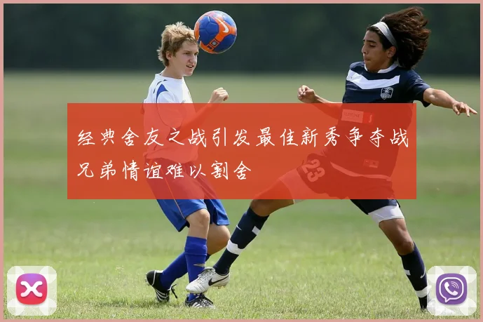 经典舍友之战引发最佳新秀争夺战兄弟情谊难以割舍