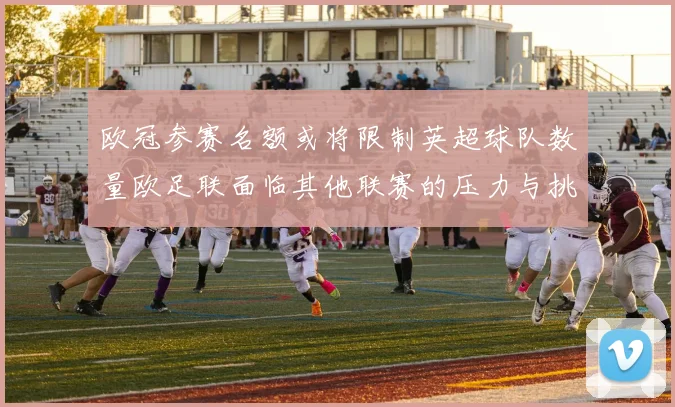 欧冠参赛名额或将限制英超球队数量欧足联面临其他联赛的压力与挑战