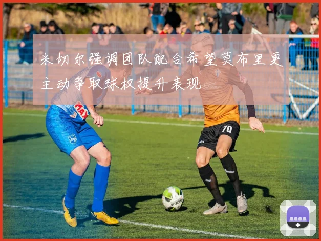 米切尔强调团队配合希望莫布里更主动争取球权提升表现
